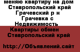 меняю квартиру на дом - Ставропольский край, Грачевский р-н, Грачевка с. Недвижимость » Квартиры обмен   . Ставропольский край